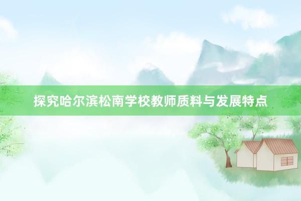 探究哈尔滨松南学校教师质料与发展特点