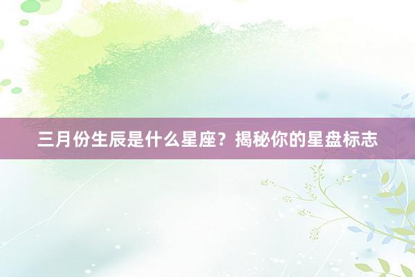 三月份生辰是什么星座？揭秘你的星盘标志