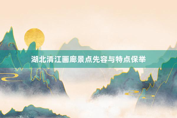 湖北清江画廊景点先容与特点保举