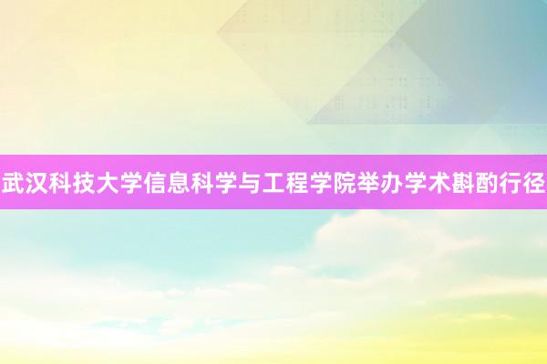 武汉科技大学信息科学与工程学院举办学术斟酌行径