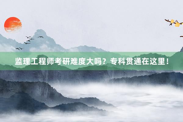 监理工程师考研难度大吗？专科贯通在这里！