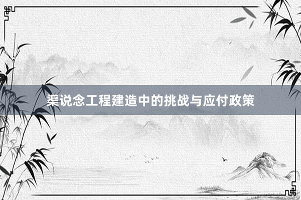 渠说念工程建造中的挑战与应付政策