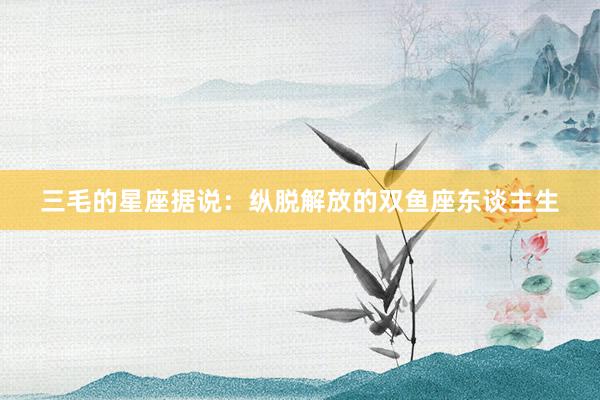 三毛的星座据说：纵脱解放的双鱼座东谈主生
