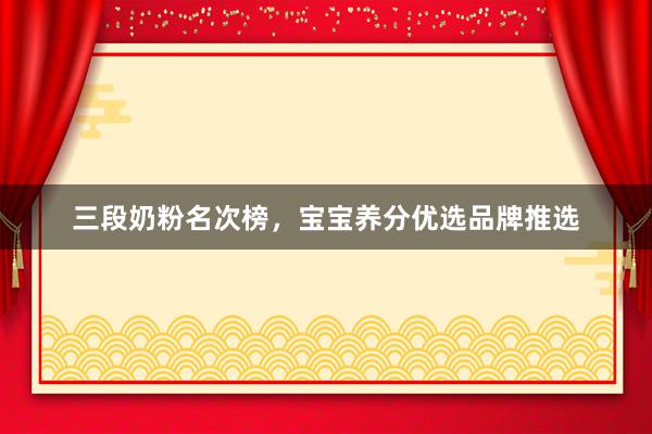 三段奶粉名次榜，宝宝养分优选品牌推选