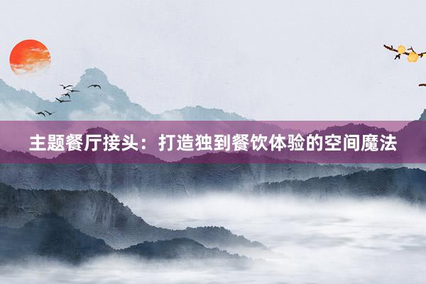 主题餐厅接头：打造独到餐饮体验的空间魔法