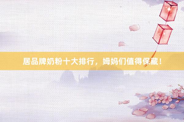 居品牌奶粉十大排行，姆妈们值得保藏！