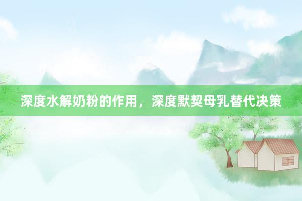 深度水解奶粉的作用，深度默契母乳替代决策