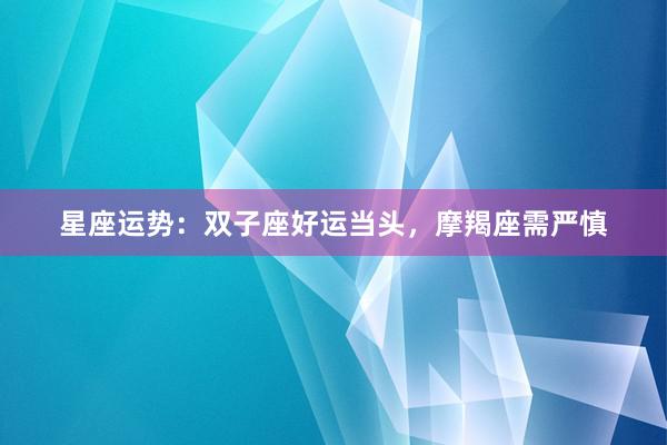 星座运势：双子座好运当头，摩羯座需严慎