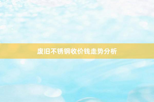 废旧不锈钢收价钱走势分析