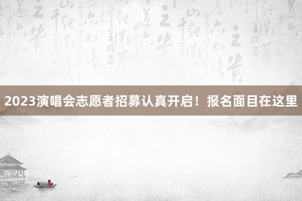 2023演唱会志愿者招募认真开启！报名面目在这里