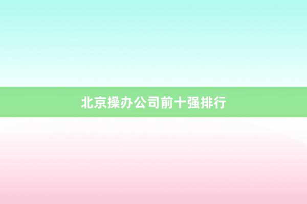 北京操办公司前十强排行