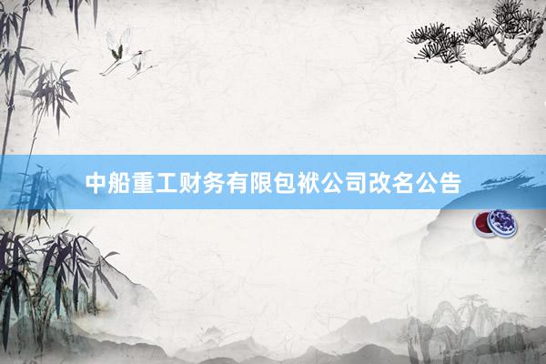 中船重工财务有限包袱公司改名公告