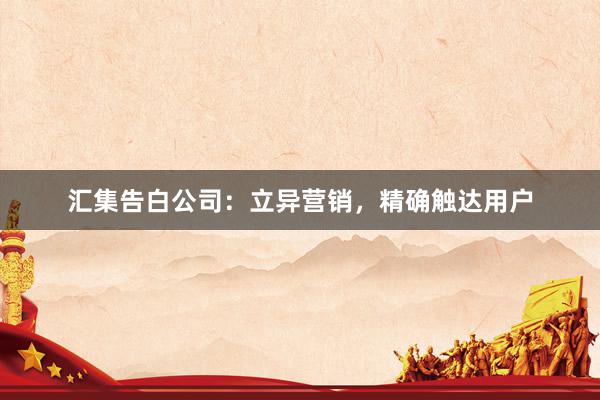 汇集告白公司：立异营销，精确触达用户