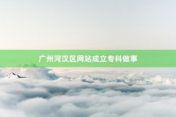 广州河汉区网站成立专科做事