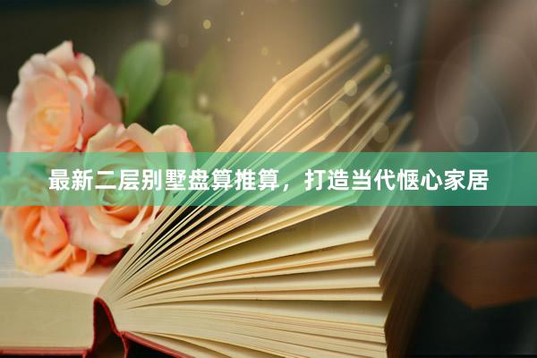 最新二层别墅盘算推算，打造当代惬心家居