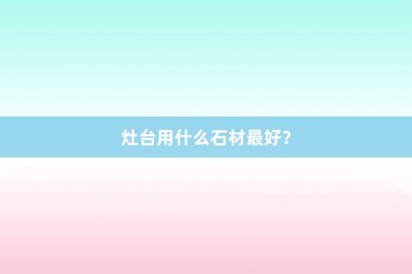 灶台用什么石材最好？