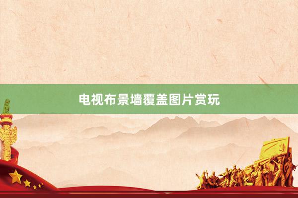 电视布景墙覆盖图片赏玩