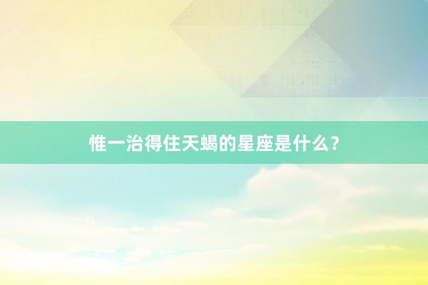 惟一治得住天蝎的星座是什么？