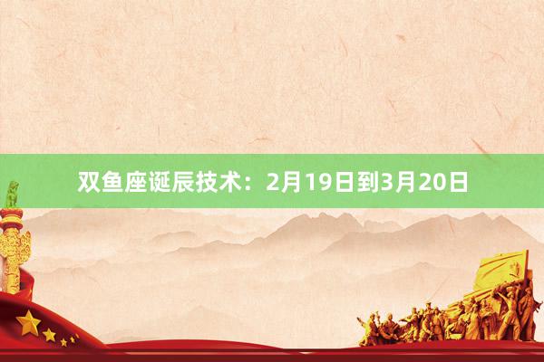 双鱼座诞辰技术：2月19日到3月20日