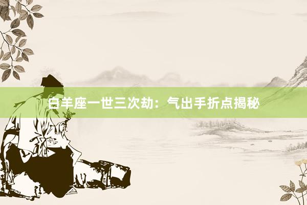 白羊座一世三次劫：气出手折点揭秘