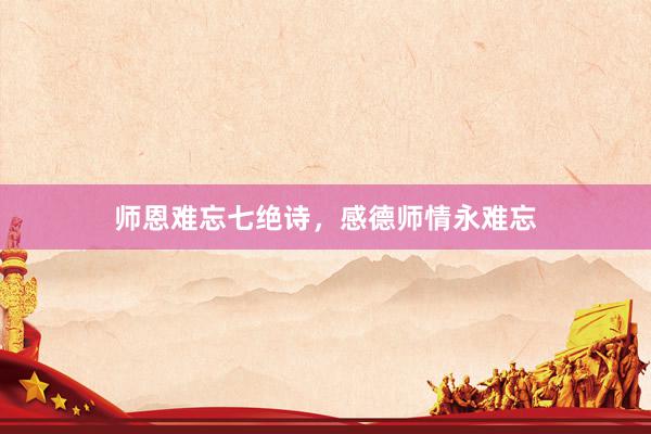 师恩难忘七绝诗，感德师情永难忘