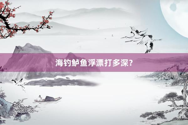 海钓鲈鱼浮漂打多深？