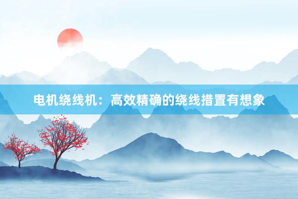 电机绕线机：高效精确的绕线措置有想象